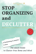 Stop Organizing and Declutter: The Quick Guide to Clutter Free Home and Mind