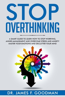 Stop Overthinking: A Smart Guide to Learn How to Stop Worrying, Anger Management, and Overcome Stress and Anxiety. Master Your Emotions and Declutter your Mind. - Goodman, James F