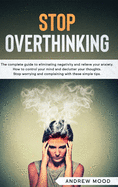 Stop Overthinking: The complete guide to eliminating negativity and relieve your anxiety. How to control your mind and declutter your thoughts. Stop worrying and complaining with these simple tips