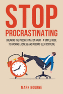 Stop Procrastinating: Breaking the Procrastination Habit. A Simple Guide to Hacking Laziness And Building Self Discipline