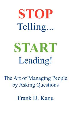 Stop Telling. Start Leading! The Art of Managing People by Asking Questions - Kanu, Frank D, and Milite, George A (Editor), and Olivier, Jay-D (Foreword by)