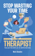 Stop Wasting Your Time As A Therapist!: Focus your time where you can add the most value