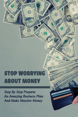 Stop Worrying About Money: Step By Step Prepare An Amazing Business Plan And Make Massive Money: Financing - Piszczatowski, Carlos