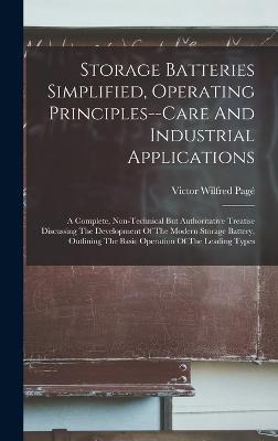 Storage Batteries Simplified, Operating Principles--care And Industrial Applications: A Complete, Non-technical But Authoritative Treatise Discussing The Development Of The Modern Storage Battery, Outlining The Basic Operation Of The Leading Types - Pag, Victor Wilfred