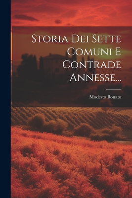 Storia Dei Sette Comuni E Contrade Annesse... - Bonato, Modesto