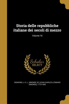 Storia Delle Repubbliche Italiane Dei Secoli Di Mezzo; Volume 16 - Sismondi, J -C -L Simonde De (Jean-Char (Creator)