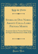 Storia Di Due Nobili Amanti Colla Loro Pietosa Morte: Avvenuta Gia in Verona Nel Tempo del Signor Bartolommeo Dalla Scala (Classic Reprint)