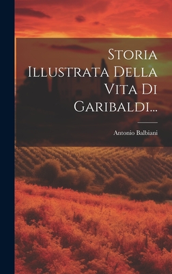 Storia Illustrata Della Vita Di Garibaldi... - Balbiani, Antonio