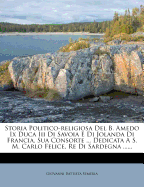 Storia Politico-Religiosa del B. Amedo IX Duca III Di Savoia E Di Jolanda Di Francia, Sua Consorte ... Dedicata A S. M. Carlo Felice, Re Di Sardegna ......