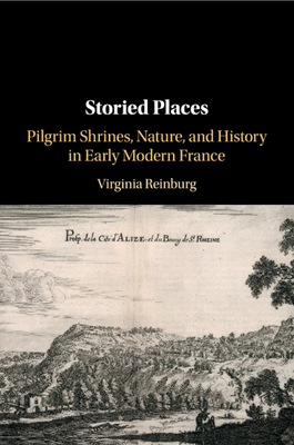 Storied Places: Pilgrim Shrines, Nature, and History in Early Modern France - Reinburg, Virginia