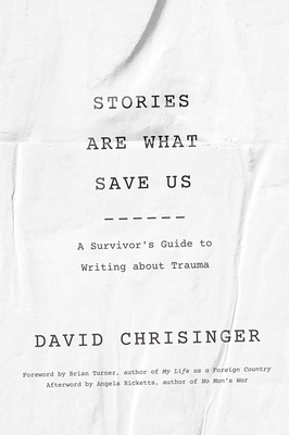 Stories Are What Save Us: A Survivor's Guide to Writing about Trauma - Chrisinger, David, and Turner, Brian (Foreword by), and Ricketts, Angela (Afterword by)