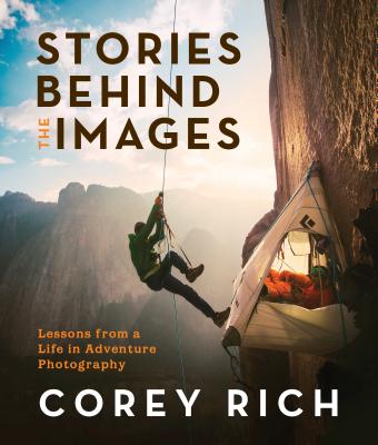 Stories Behind the Images: Lessons from a Life in Adventure Photography - Rich, Corey