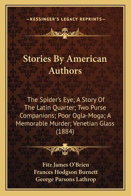 Stories by American Authors: The Spider's Eye; A Story of the Latin Quarter; Two Purse Companions; Poor Ogla-Moga; A Memorable Murder; Venetian Glass (1884) - O'Brien, Fitz James, and Burnett, Frances Hodgson, and Lathrop, George Parsons