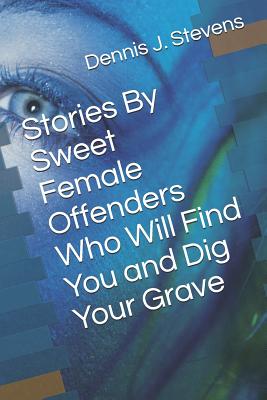 Stories By Sweet Female Offenders Who Will Find You and Dig Your Grave - Stevens, Dennis J