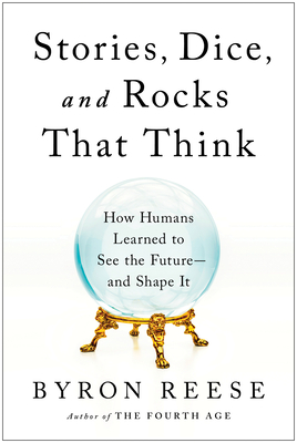 Stories, Dice, and Rocks That Think: How Humans Learned to See the Future--And Shape It - Reese, Byron