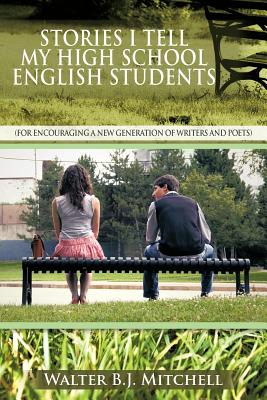Stories I Tell My High School English Students: (For Encouraging a New Generation of Writers and Poets) - Mitchell, Walter B J