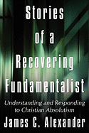 Stories of a Recovering Fundamentalist: Understanding and Responding to Christian Absolutism - Alexander, James C