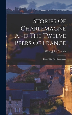 Stories Of Charlemagne And The Twelve Peers Of France: From The Old Romances - Church, Alfred John