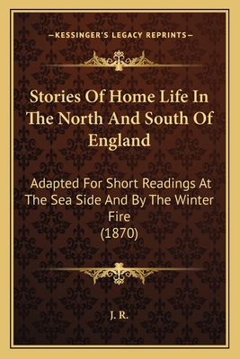 Stories Of Home Life In The North And South Of England: Adapted For Short Readings At The Sea Side And By The Winter Fire (1870) - J R