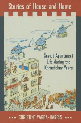 Stories of House and Home: Soviet Apartment Life During the Khrushchev Years - Varga-Harris, Christine