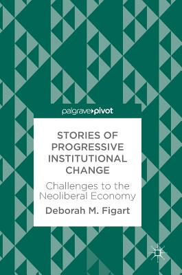Stories of Progressive Institutional Change: Challenges to the Neoliberal Economy - Figart, Deborah M