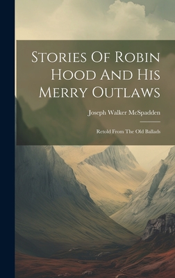 Stories Of Robin Hood And His Merry Outlaws: Retold From The Old Ballads - McSpadden, Joseph Walker