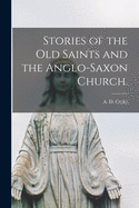 Stories of the Old Saints and the Anglo-Saxon Church. [microform]