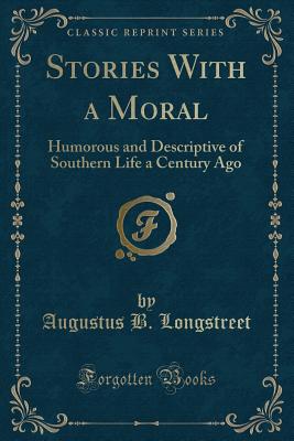 Stories with a Moral: Humorous and Descriptive of Southern Life a Century Ago (Classic Reprint) - Longstreet, Augustus B