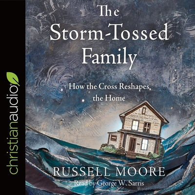 Storm-Tossed Family: How the Cross Reshapes the Home - Moore, Russell, and Sarris, George W (Read by)