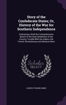 Story of the Confederate States; Or, History of the War for Southern Independence: Embracing a Brief But Comprehensive Sketch of the Early Settlement of the Country, Trouble With the Indians, the French, Revolutionary and Mexican Wars - Derry, Joseph Tyrone