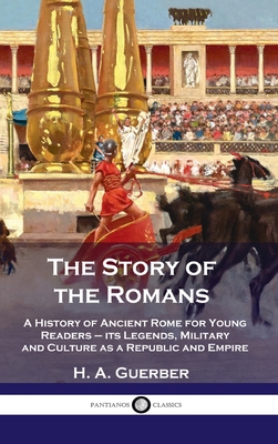 Story of the Romans: A History of Ancient Rome for Young Readers - its Legends, Military and Culture as a Republic and Empire - Guerber, H a