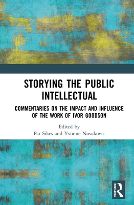 Storying the Public Intellectual: Commentaries on the Impact and Influence of the Work of Ivor Goodson - Sikes, Pat (Editor), and Novakovic, Yvonne (Editor)