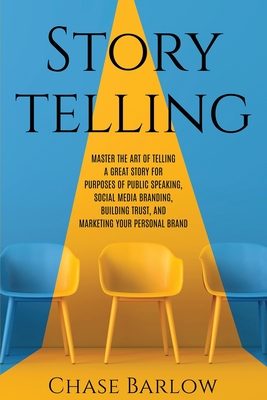 Storytelling: Master the Art of Telling a Great Story for Purposes of Public Speaking, Social Media Branding, Building Trust, and Marketing Your Personal Brand - Barlow, Chase