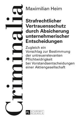 Strafrechtlicher Vertrauensschutz durch Absicherung unternehmerischer Entscheidungen: Zugleich ein Vorschlag zur Bestimmung der untreuerelevanten Pflichtwidrigkeit bei Vorstandsentscheidungen einer Aktiengesellschaft - Volk, Klaus, and Heim, Maximilian