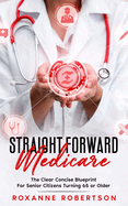 Straight Forward Medicare: The Clear Concise Blueprint For Senior Citizens Turning 65 or Older