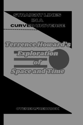 Straight Lines in a Curved Universe: Terrence Howard's Exploration of Space and Time - Fredrick, Oteren