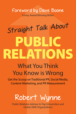 Straight Talk about Public Relations: What You Think You Know Is Wrong - Wynne, Robert, and Boone, Dave (Foreword by)