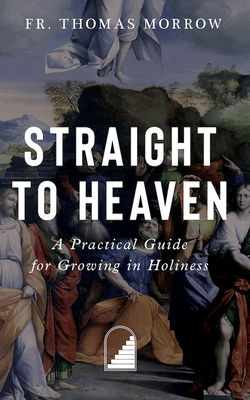 Straight to Heaven: A Practical Guide for Growing in Holiness - Morrow, Fr Thomas