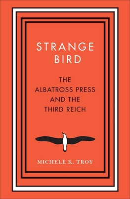 Strange Bird: The Albatross Press and the Third Reich - Troy, Michele K