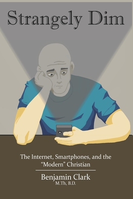 Strangely Dim: The Impacts of Internet Culture and Modern Communication Technology on Society and the Christian - Clark, Benjamin J