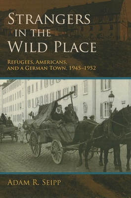 Strangers in the Wild Place: Refugees, Americans, and a German Town, 1945-1952 - Seipp, Adam R.