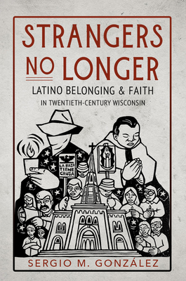 Strangers No Longer: Latino Belonging and Faith in Twentieth-Century Wisconsin - Gonzlez, Sergio M
