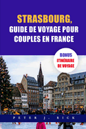 Strasbourg, Guide De Voyage Pour Couples En France: Un guide de Strasbourg  jour pour les couples: dvoiler une romance avec les principales attractions, dlices culinaires, joyaux cachs