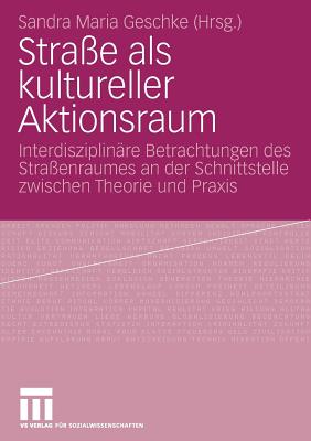 Strasse ALS Kultureller Aktionsraum: Interdisziplinare Betrachtungen Des Strassenraumes an Der Schnittstelle Zwischen Theorie Und Praxis - Geschke, Sandra Maria (Editor)