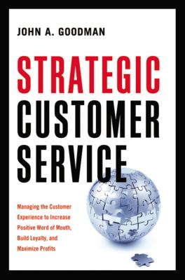 Strategic Customer Service: Managing the Customer Experience to Increase Positive Word of Mouth, Build Loyalty, and Maximize Profits - Goodman, John