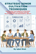 Strategic Donor Cultivation Techniques: Unlocking the Power of Strategic Engagement to Foster Lasting Relationships and Meaningful Impact