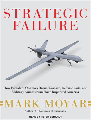 Strategic Failure: How President Obama? (Tm)S Drone Warfare, Defense Cuts, and Military Amateurism Have Imperiled America - Moyar, Mark, and Berkrot, Peter (Narrator)