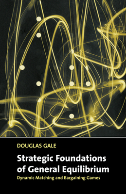 Strategic Foundations of General Equilibrium: Dynamic Matching and Bargaining Games - Gale, Douglas