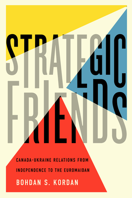 Strategic Friends: Canada-Ukraine Relations from Independence to the Euromaidan Volume 247 - Kordan, Bohdan S