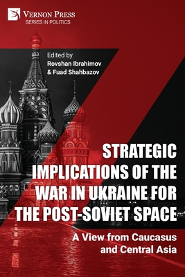 Strategic Implications of the War in Ukraine for the Post-Soviet Space: A View from Caucasus and Central Asia - Ibrahimov, Rovshan (Editor), and Shahbazov, Fuad (Editor)